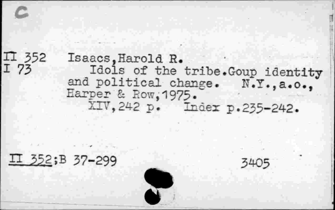 ﻿n 352
73
Isaacs,Harold R.
Idols of the tribe.Goup identity and political change. N.Y.,a.o., Harper & Row,1975."
XIV,242 p. Index p.235-242.
H 352;B 37-299
5405